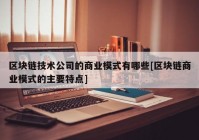 区块链技术公司的商业模式有哪些[区块链商业模式的主要特点]