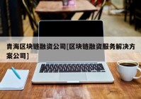 青海区块链融资公司[区块链融资服务解决方案公司]